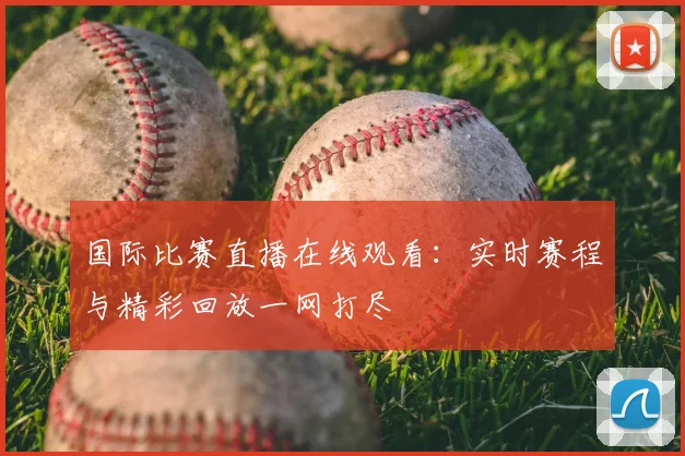 国际比赛直播在线观看：实时赛程与精彩回放一网打尽