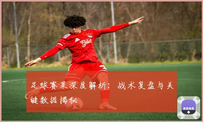 足球赛果深度解析：战术复盘与关键数据揭秘