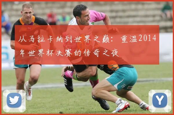 从马拉卡纳到世界之巅：重温2014年世界杯决赛的传奇之夜