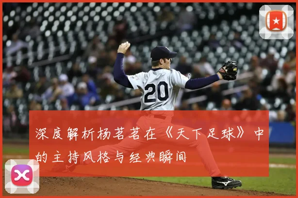 深度解析杨茗茗在《天下足球》中的主持风格与经典瞬间