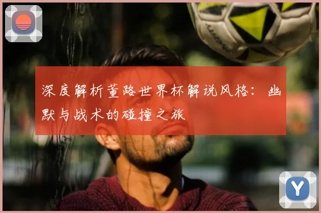 深度解析董路世界杯解说风格：幽默与战术的碰撞之旅
