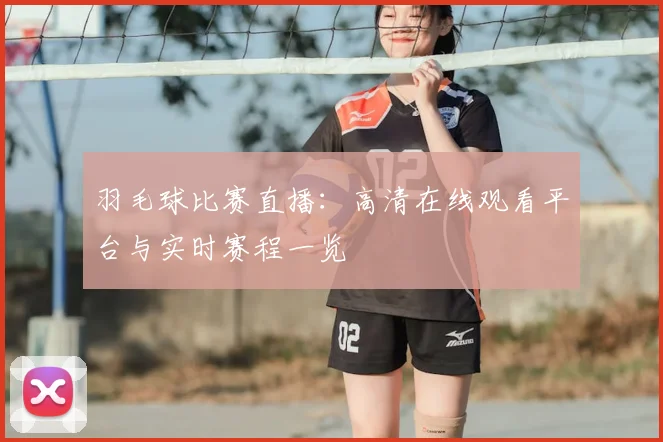 羽毛球比赛直播：高清在线观看平台与实时赛程一览