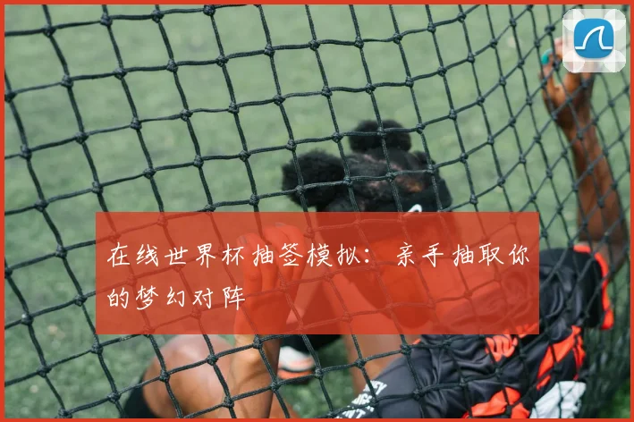 在线世界杯抽签模拟：亲手抽取你的梦幻对阵