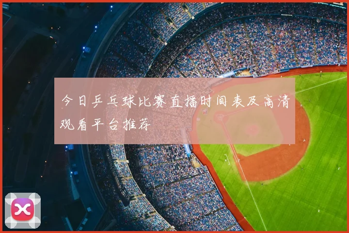 今日乒乓球比赛直播时间表及高清观看平台推荐