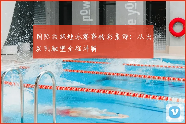 国际顶级蛙泳赛事精彩集锦：从出发到触壁全程详解
