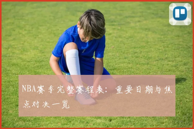 NBA赛季完整赛程表：重要日期与焦点对决一览