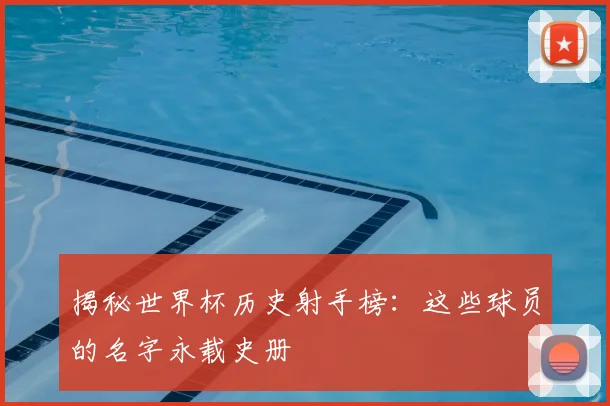 揭秘世界杯历史射手榜：这些球员的名字永载史册