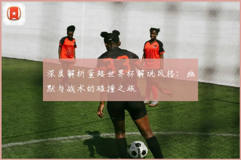 深度解析董路世界杯解说风格：幽默与战术的碰撞之旅
