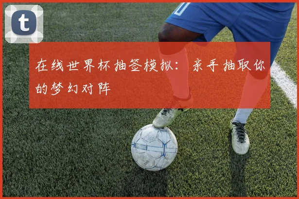 在线世界杯抽签模拟：亲手抽取你的梦幻对阵