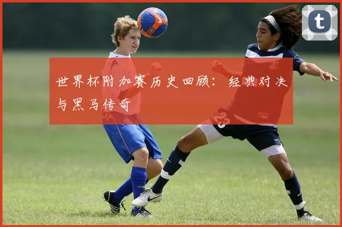 世界杯附加赛历史回顾：经典对决与黑马传奇