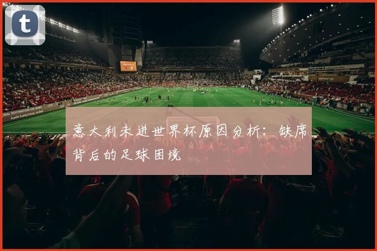意大利未进世界杯原因分析：缺席背后的足球困境