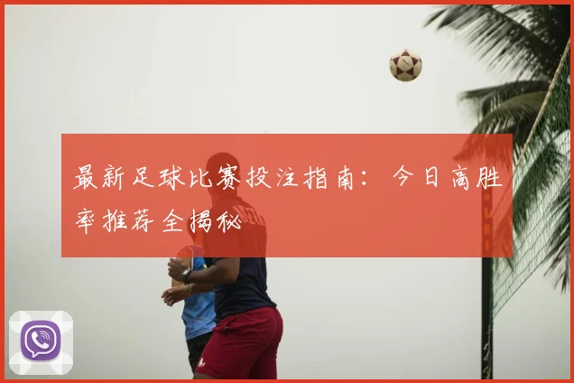 最新足球比赛投注指南：今日高胜率推荐全揭秘