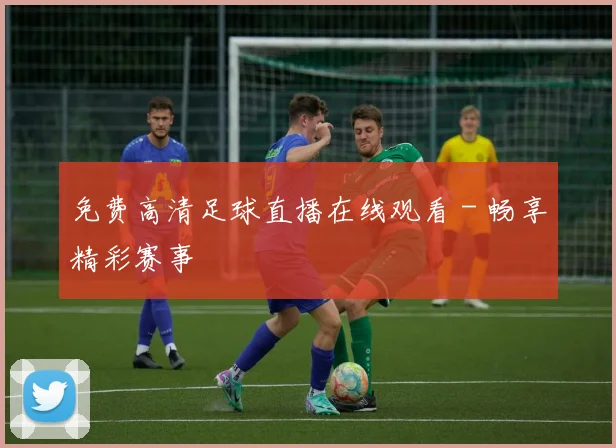 免费高清足球直播在线观看 - 畅享精彩赛事