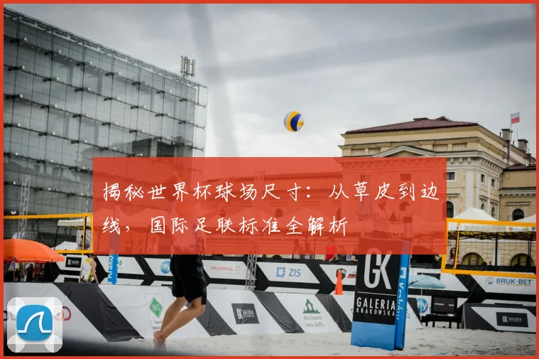 揭秘世界杯球场尺寸：从草皮到边线，国际足联标准全解析