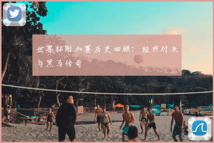 世界杯附加赛历史回顾：经典对决与黑马传奇