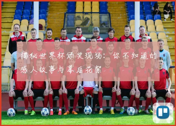 揭秘世界杯颁奖现场：你不知道的感人故事与幕后花絮