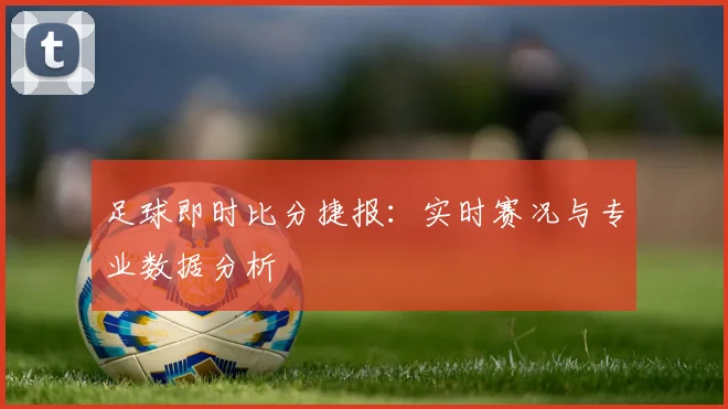 足球即时比分捷报：实时赛况与专业数据分析