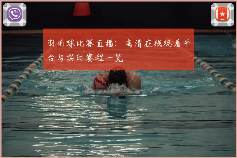 羽毛球比赛直播：高清在线观看平台与实时赛程一览