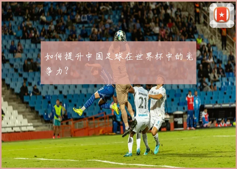 如何提升中国足球在世界杯中的竞争力？