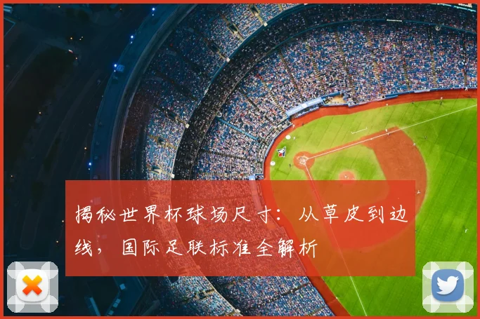 揭秘世界杯球场尺寸：从草皮到边线，国际足联标准全解析
