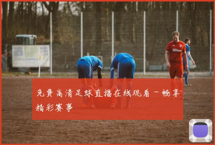 免费高清足球直播在线观看 - 畅享精彩赛事